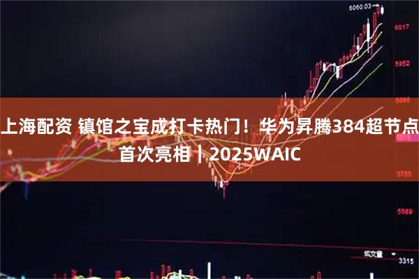 上海配资 镇馆之宝成打卡热门！华为昇腾384超节点首次亮相︱2025WAIC