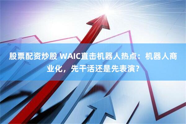 股票配资炒股 WAIC直击机器人热点：机器人商业化，先干活还是先表演？