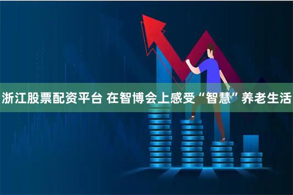 浙江股票配资平台 在智博会上感受“智慧”养老生活