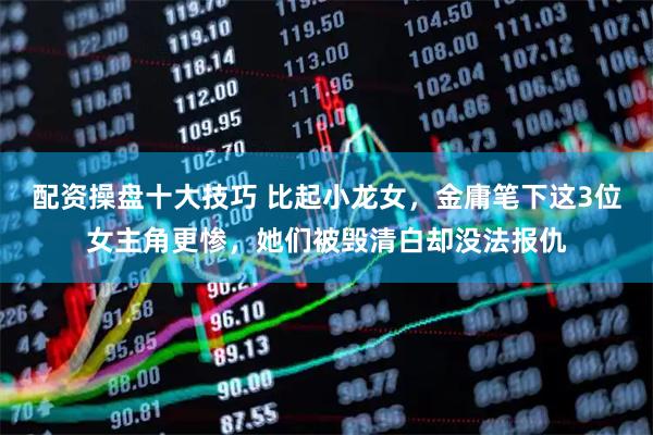 配资操盘十大技巧 比起小龙女，金庸笔下这3位女主角更惨，她们被毁清白却没法报仇
