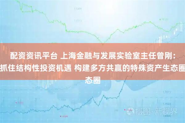 配资资讯平台 上海金融与发展实验室主任曾刚：抓住结构性投资机遇 构建多方共赢的特殊资产生态圈