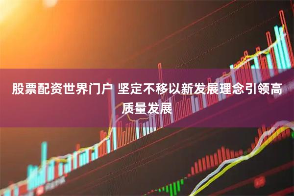 股票配资世界门户 坚定不移以新发展理念引领高质量发展