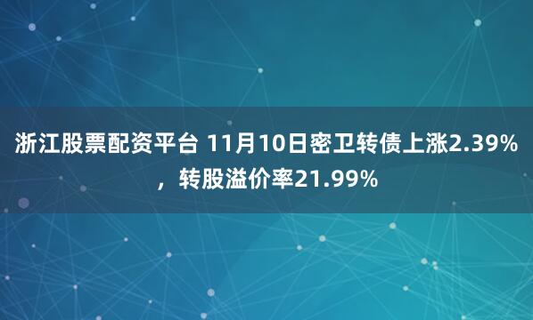 浙江股票配资平台 11月10日密卫转债上涨2.39%，转股溢价率21.99%
