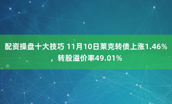 配资操盘十大技巧 11月10日莱克转债上涨1.46%，转股溢价率49.01%