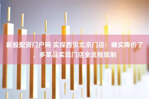 新股配资门户网 实探西贝北京门店:确实降价了,多菜品实现门店全流程现制