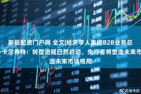 新股配资门户网 全文|经济学人集团B2B业务总裁利昂·卡尔弗特：转型进程已然启动，先行者将塑造未来市场格局