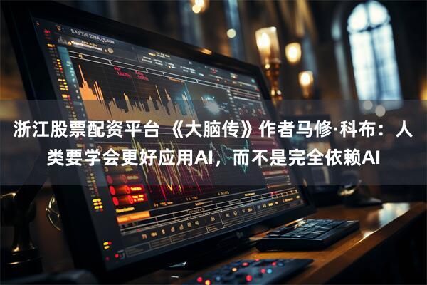 浙江股票配资平台 《大脑传》作者马修·科布:人类要学会更好应用AI,而不是完全依赖AI