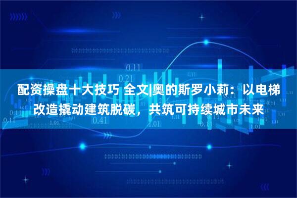 配资操盘十大技巧 全文|奥的斯罗小莉:以电梯改造撬动建筑脱碳,共筑可持续城市未来