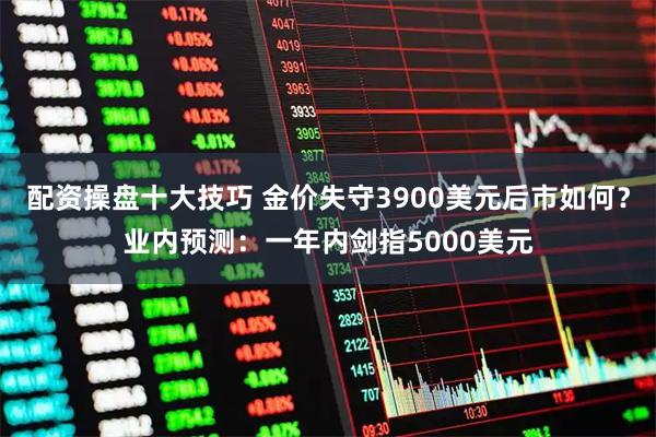 配资操盘十大技巧 金价失守3900美元后市如何?业内预测:一年内剑指5000美元