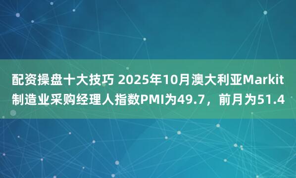 配资操盘十大技巧 2025年10月澳大利亚Markit制造业采购经理人指数PMI为49.7，前月为51.4