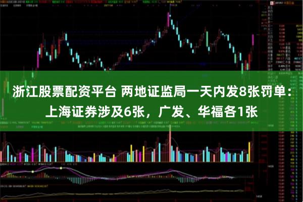 浙江股票配资平台 两地证监局一天内发8张罚单:上海证券涉及6张,广发、华福各1张