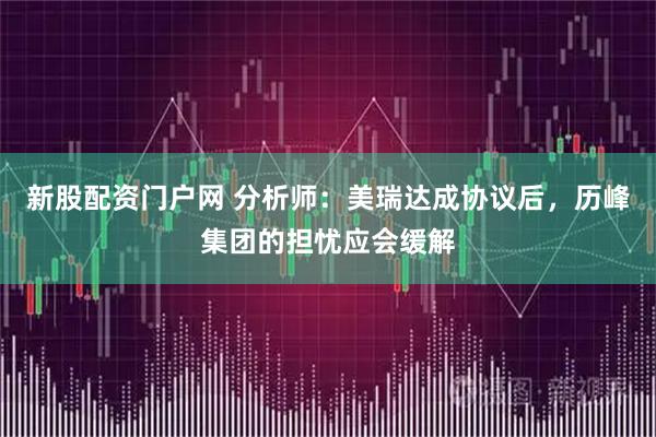 新股配资门户网 分析师：美瑞达成协议后，历峰集团的担忧应会缓解