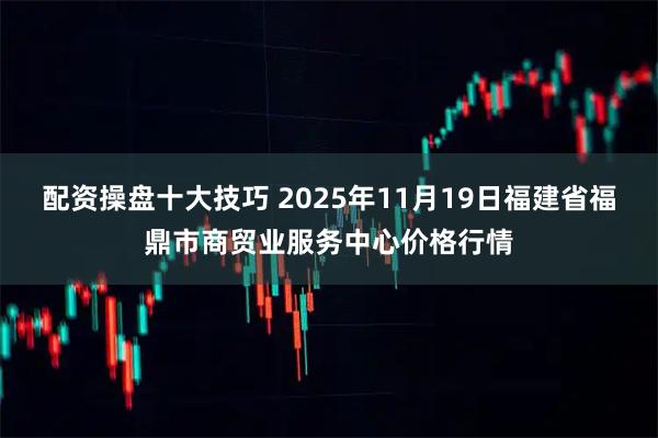 配资操盘十大技巧 2025年11月19日福建省福鼎市商贸业服务中心价格行情