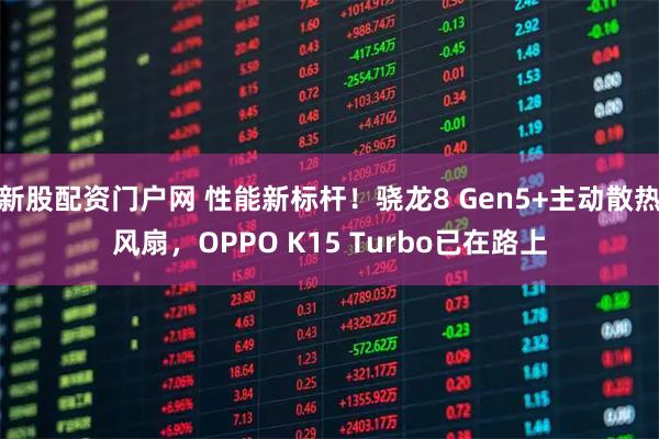 新股配资门户网 性能新标杆!骁龙8 Gen5+主动散热风扇,OPPO K15 Turbo已在路上