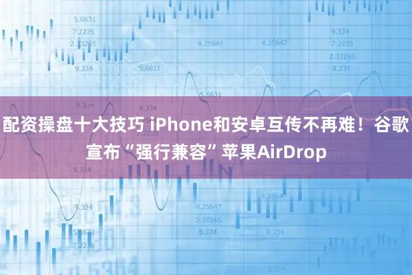 配资操盘十大技巧 iPhone和安卓互传不再难！谷歌宣布“强行兼容”苹果AirDrop