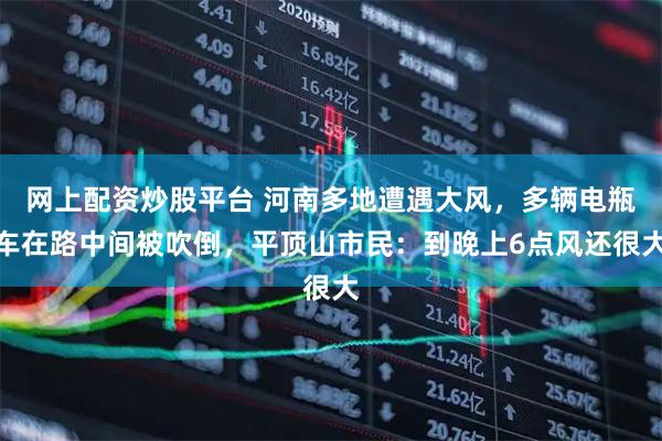 网上配资炒股平台 河南多地遭遇大风,多辆电瓶车在路中间被吹倒,平顶山市民:到晚上6点风还很大