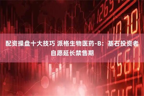 配资操盘十大技巧 派格生物医药-B:基石投资者自愿延长禁售期