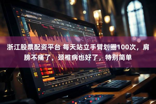 浙江股票配资平台 每天站立手臂划圈100次,肩膀不痛了,颈椎病也好了,特别简单