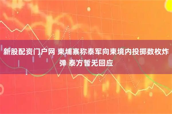 新股配资门户网 柬埔寨称泰军向柬境内投掷数枚炸弹 泰方暂无回应